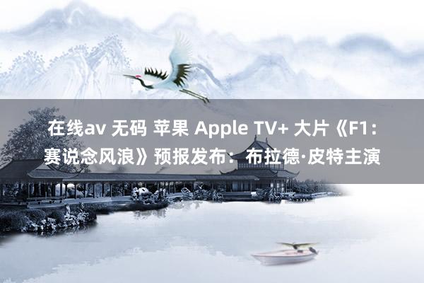 在线av 无码 苹果 Apple TV+ 大片《F1：赛说念风浪》预报发布：布拉德·皮特主演