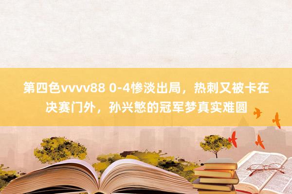 第四色vvvv88 0-4惨淡出局，热刺又被卡在决赛门外，孙兴慜的冠军梦真实难圆
