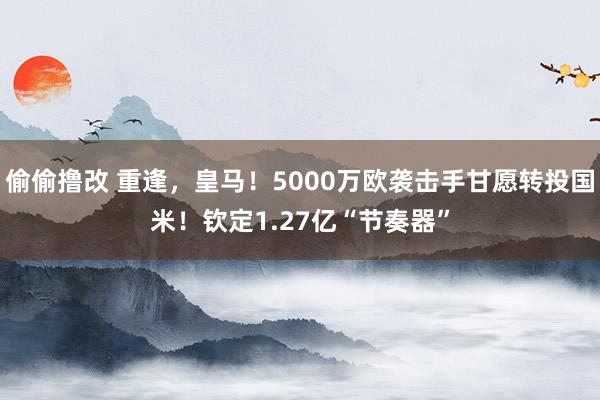 偷偷撸改 重逢，皇马！5000万欧袭击手甘愿转投国米！钦定1.27亿“节奏器”