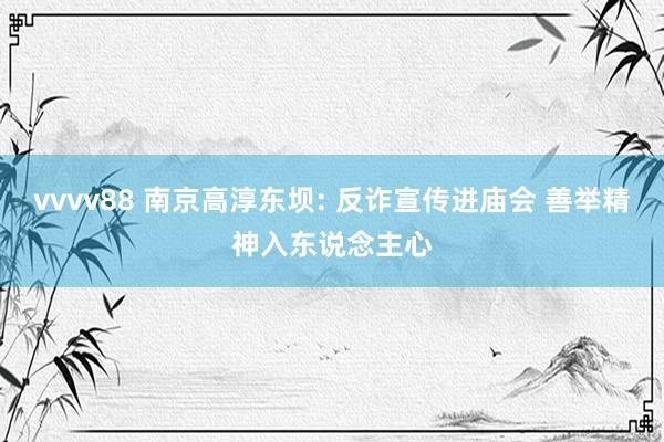 vvvv88 南京高淳东坝: 反诈宣传进庙会 善举精神入东说念主心