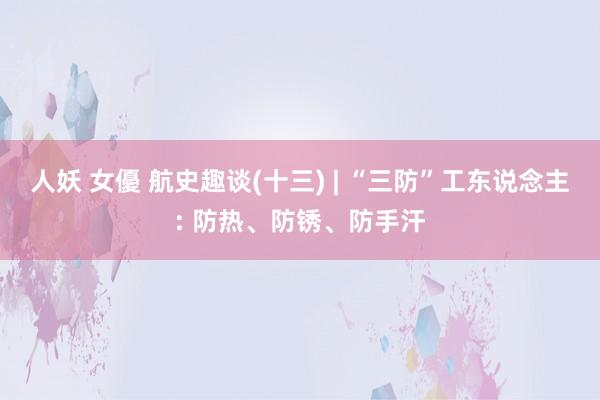 人妖 女優 航史趣谈(十三) | “三防”工东说念主: 防热、防锈、防手汗