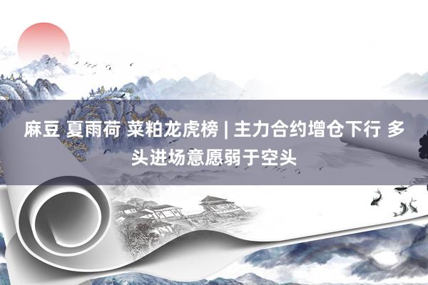麻豆 夏雨荷 菜粕龙虎榜 | 主力合约增仓下行 多头进场意愿弱于空头