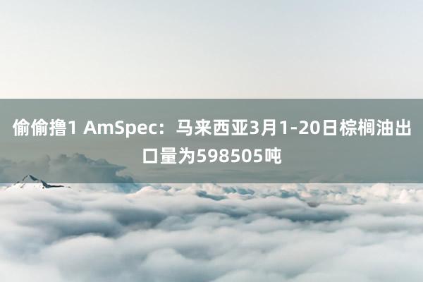 偷偷撸1 AmSpec：马来西亚3月1-20日棕榈油出口量为598505吨