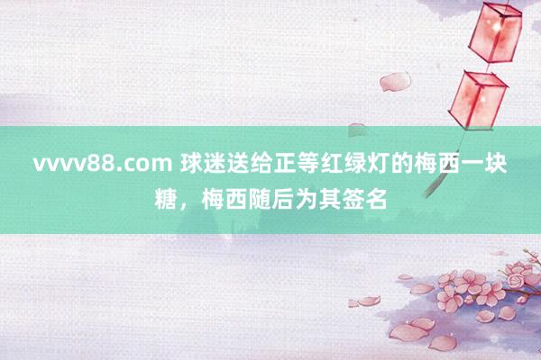 vvvv88.com 球迷送给正等红绿灯的梅西一块糖，梅西随后为其签名
