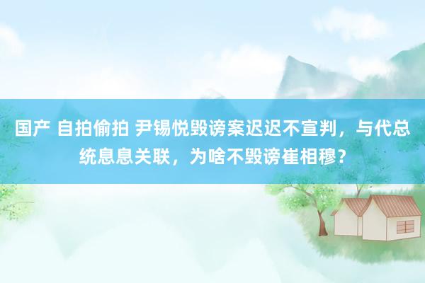 国产 自拍偷拍 尹锡悦毁谤案迟迟不宣判，与代总统息息关联，为啥不毁谤崔相穆？