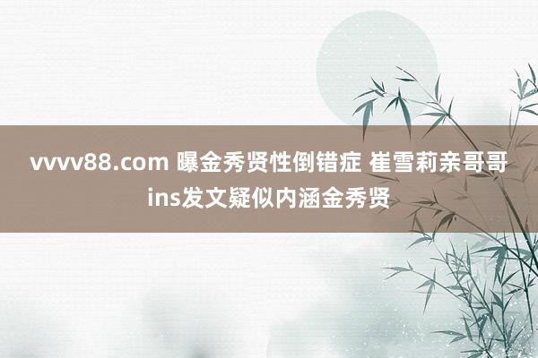 vvvv88.com 曝金秀贤性倒错症 崔雪莉亲哥哥ins发文疑似内涵金秀贤