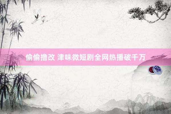 偷偷撸改 津味微短剧全网热播破千万