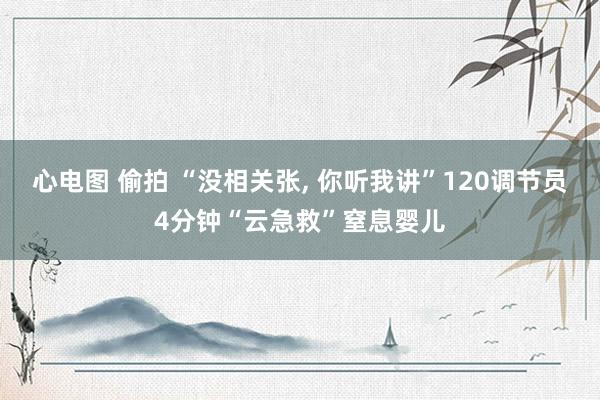 心电图 偷拍 “没相关张， 你听我讲”120调节员4分钟“云急救”窒息婴儿