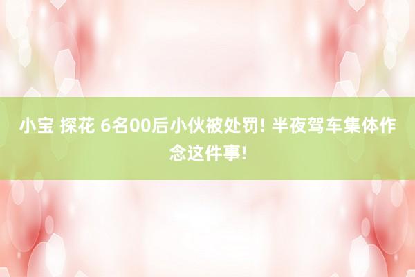 小宝 探花 6名00后小伙被处罚! 半夜驾车集体作念这件事!