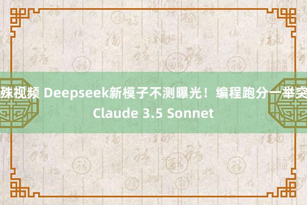 特殊视频 Deepseek新模子不测曝光！编程跑分一举突出Claude 3.5 Sonnet