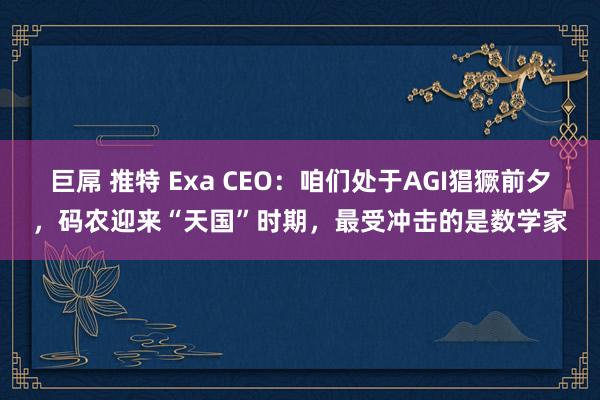 巨屌 推特 Exa CEO：咱们处于AGI猖獗前夕，码农迎来“天国”时期，最受冲击的是数学家