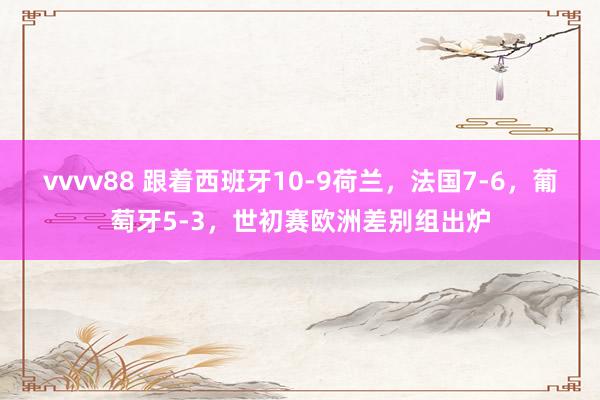 vvvv88 跟着西班牙10-9荷兰，法国7-6，葡萄牙5-3，世初赛欧洲差别组出炉