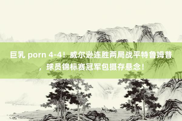 巨乳 porn 4-4！威尔逊连胜两局战平特鲁姆普，球员锦标赛冠军包摄存悬念！
