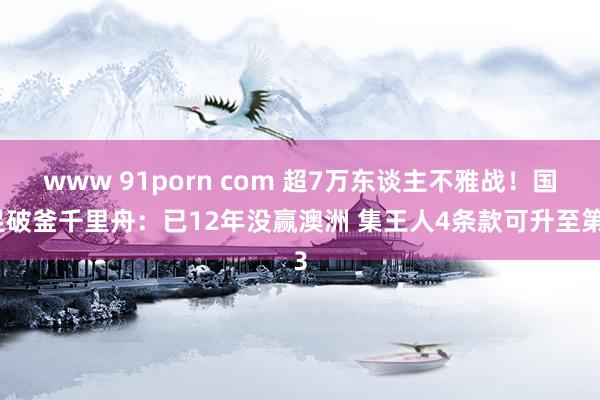 www 91porn com 超7万东谈主不雅战！国足破釜千里舟：已12年没赢澳洲 集王人4条款可升至第3