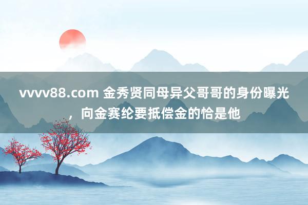vvvv88.com 金秀贤同母异父哥哥的身份曝光，向金赛纶要抵偿金的恰是他