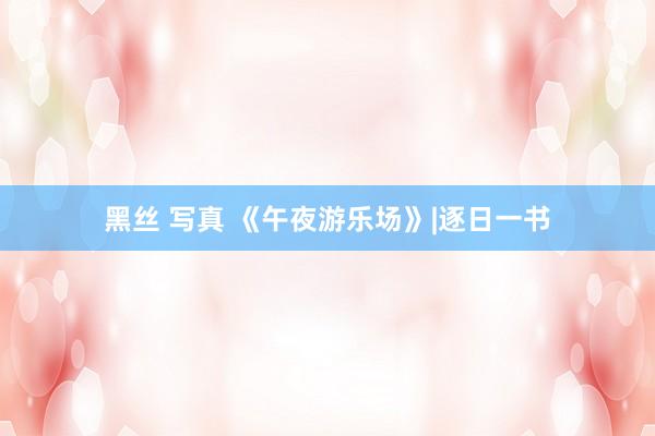 黑丝 写真 《午夜游乐场》|逐日一书