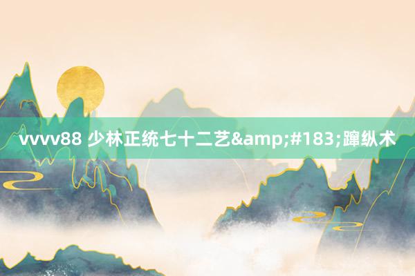vvvv88 少林正统七十二艺&#183;蹿纵术