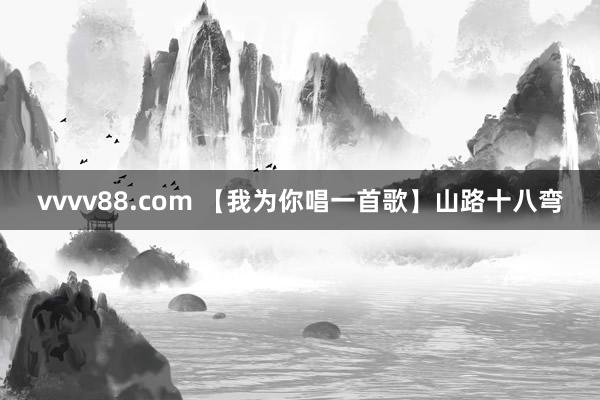 vvvv88.com 【我为你唱一首歌】山路十八弯