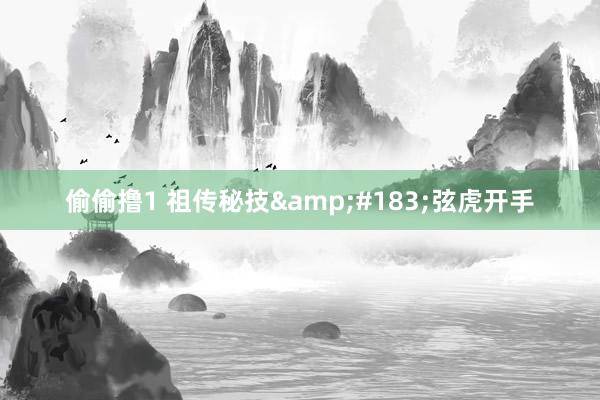 偷偷撸1 祖传秘技&#183;弦虎开手