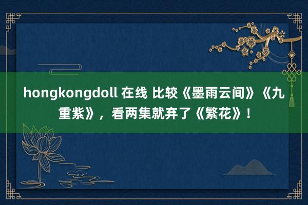 hongkongdoll 在线 比较《墨雨云间》《九重紫》，看两集就弃了《繁花》！