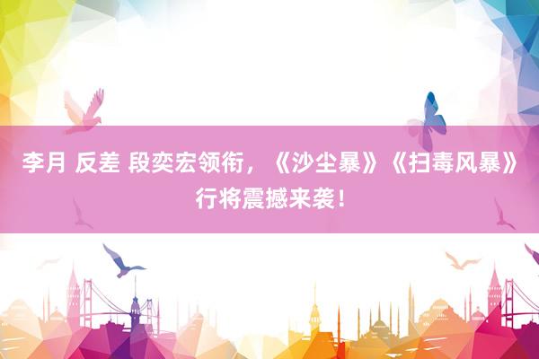 李月 反差 段奕宏领衔，《沙尘暴》《扫毒风暴》行将震撼来袭！