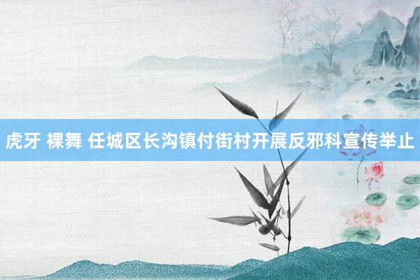 虎牙 裸舞 任城区长沟镇付街村开展反邪科宣传举止