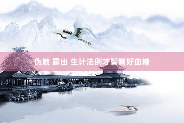 伪娘 露出 生计法例才智管好血糖