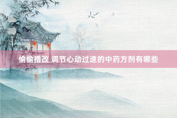 偷偷撸改 调节心动过速的中药方剂有哪些