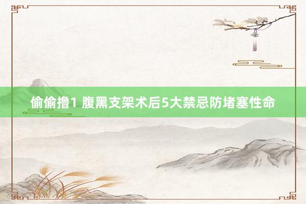 偷偷撸1 腹黑支架术后5大禁忌防堵塞性命
