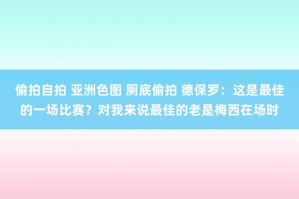 偷拍自拍 亚洲色图 厕底偷拍 德保罗：这是最佳的一场比赛？对我来说最佳的老是梅西在场时