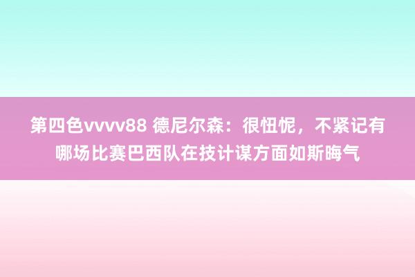 第四色vvvv88 德尼尔森：很忸怩，不紧记有哪场比赛巴西队在技计谋方面如斯晦气