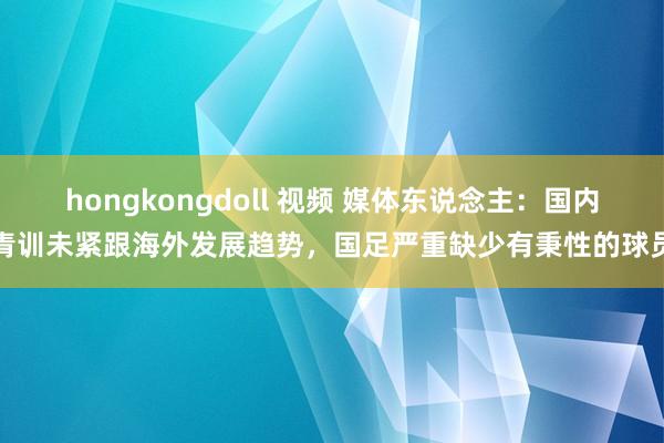 hongkongdoll 视频 媒体东说念主：国内青训未紧跟海外发展趋势，国足严重缺少有秉性的球员