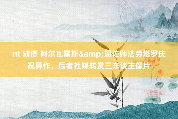 nt 动漫 阿尔瓦雷斯&恩佐师法劳塔罗庆祝算作，后者社媒转发三东谈主像片