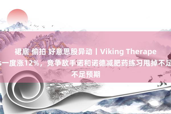 裙底 偷拍 好意思股异动丨Viking Therapeutics一度涨12%，竞争敌手诺和诺德减肥药练习甩掉不足预期
