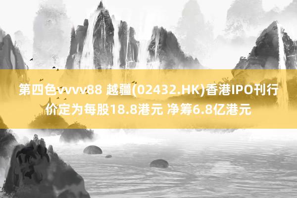 第四色vvvv88 越疆(02432.HK)香港IPO刊行价定为每股18.8港元 净筹6.8亿港元