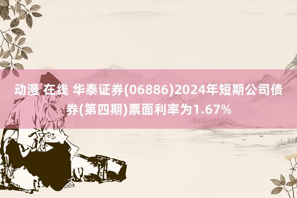 动漫 在线 华泰证券(06886)2024年短期公司债券(第四期)票面利率为1.67%