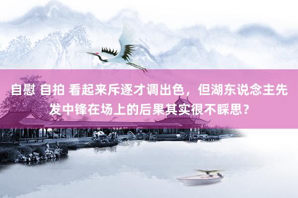 自慰 自拍 看起来斥逐才调出色，但湖东说念主先发中锋在场上的后果其实很不睬思？