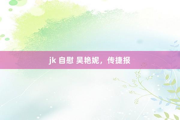 jk 自慰 吴艳妮，传捷报