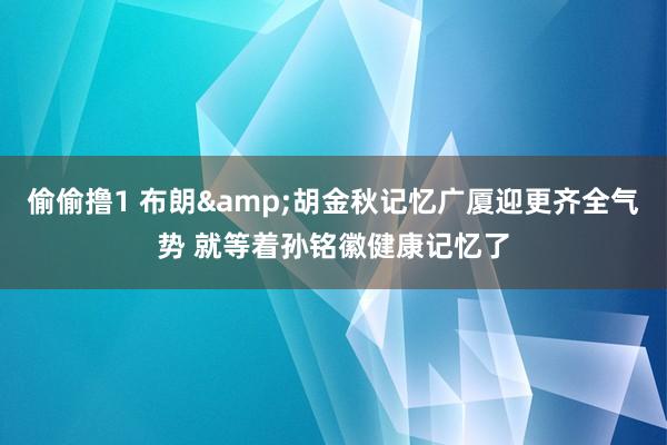 偷偷撸1 布朗&胡金秋记忆广厦迎更齐全气势 就等着孙铭徽健康记忆了