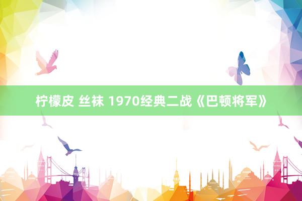 柠檬皮 丝袜 1970经典二战《巴顿将军》