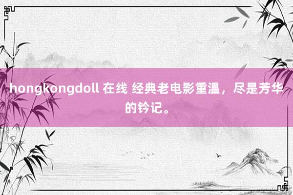 hongkongdoll 在线 经典老电影重温，尽是芳华的钤记。
