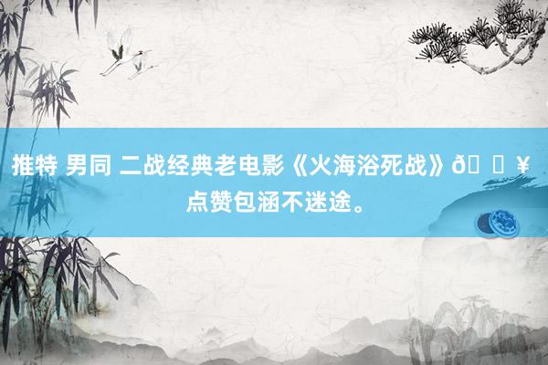推特 男同 二战经典老电影《火海浴死战》🔥 点赞包涵不迷途。