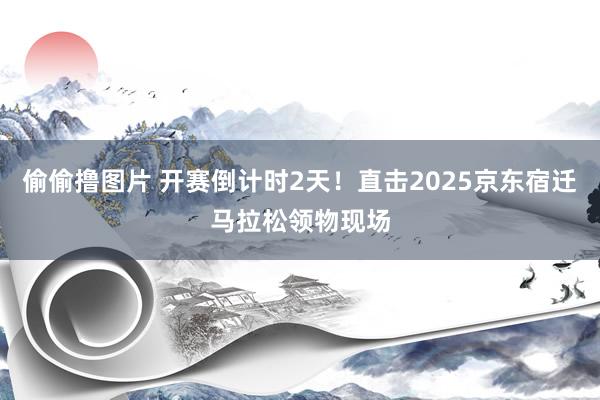 偷偷撸图片 开赛倒计时2天！直击2025京东宿迁马拉松领物现场