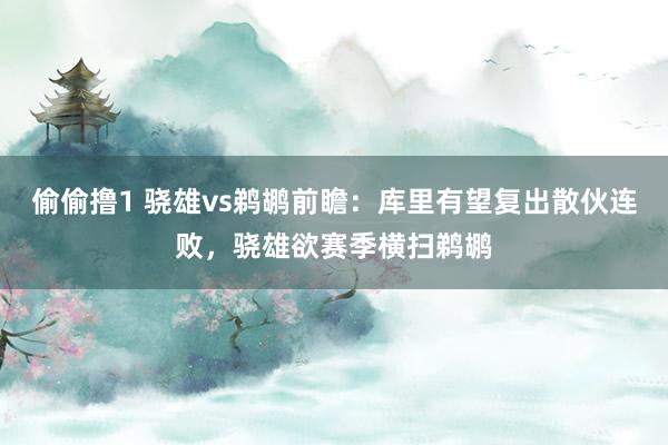 偷偷撸1 骁雄vs鹈鹕前瞻：库里有望复出散伙连败，骁雄欲赛季横扫鹈鹕