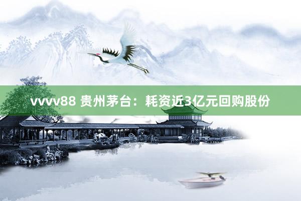 vvvv88 贵州茅台：耗资近3亿元回购股份