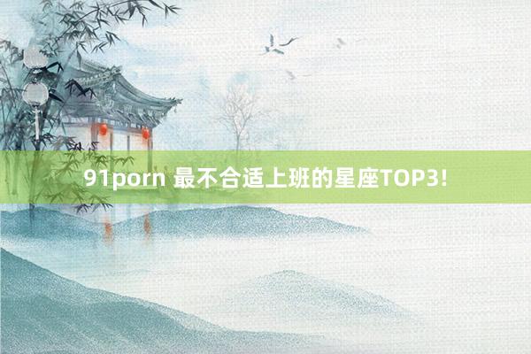 91porn 最不合适上班的星座TOP3!