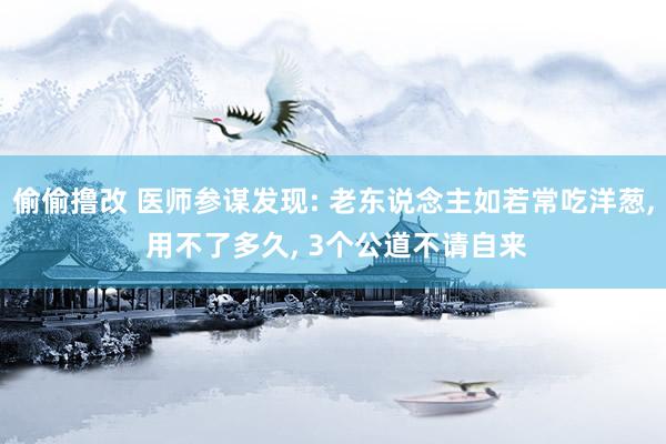 偷偷撸改 医师参谋发现: 老东说念主如若常吃洋葱, 用不了多久, 3个公道不请自来