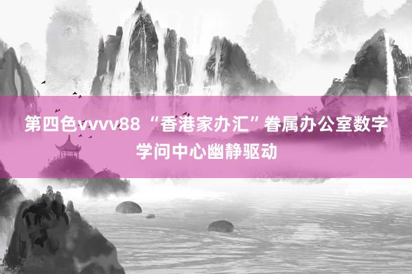 第四色vvvv88 “香港家办汇”眷属办公室数字学问中心幽静驱动