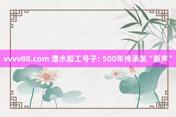 vvvv88.com 澧水船工号子: 500年传承发“新声”