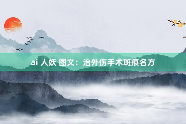 ai 人妖 图文：治外伤手术斑痕名方